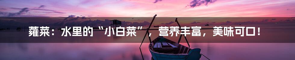 蕹菜:水里的“小白菜”,营养丰富,美味可口!