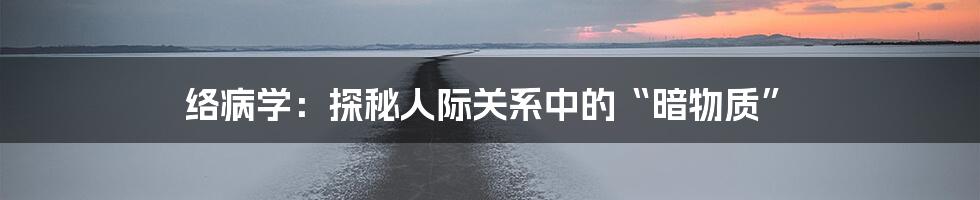 络病学:探秘人际关系中的“暗物质”