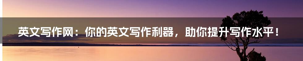 英文写作网:你的英文写作利器,助你提升写作水平!