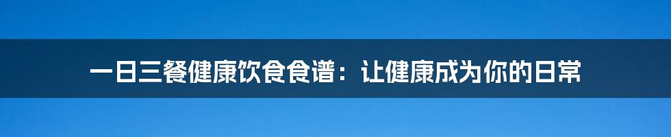 一日三餐健康饮食食谱:让健康成为你的日常