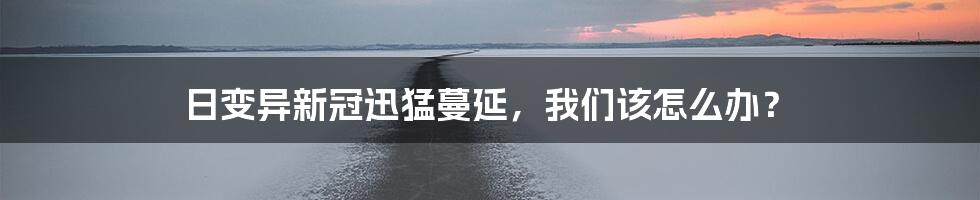 日变异新冠迅猛蔓延,我们该怎么办?