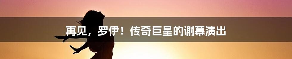 再见,罗伊!传奇巨星的谢幕演出