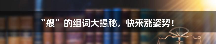 “艘”的组词大揭秘,快来涨姿势!