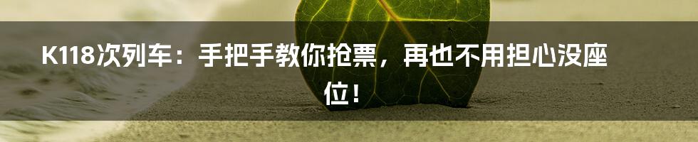K118次列车:手把手教你抢票,再也不用担心没座位!
