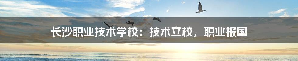 长沙职业技术学校:技术立校,职业报国