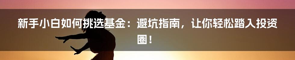 新手小白如何挑选基金:避坑指南,让你轻松踏入投资圈!