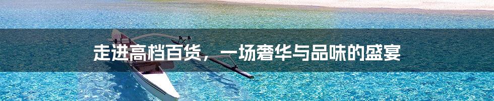 走进高档百货,一场奢华与品味的盛宴