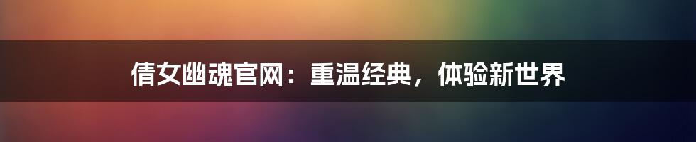 倩女幽魂官网:重温经典,体验新世界
