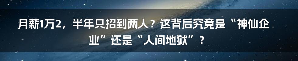 月薪1万2,半年只招到两人?这背后究竟是“神仙企业”还是“人间地狱”?