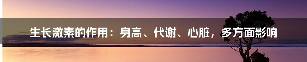 生长激素的作用:身高、代谢、心脏,多方面影响