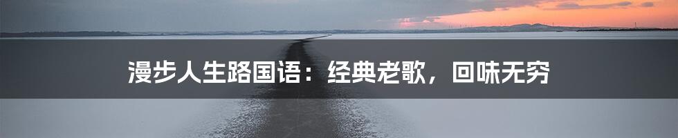 漫步人生路国语:经典老歌,回味无穷