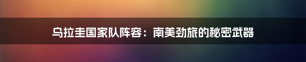 乌拉圭国家队阵容:南美劲旅的秘密武器