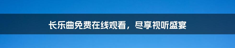 长乐曲免费在线观看,尽享视听盛宴