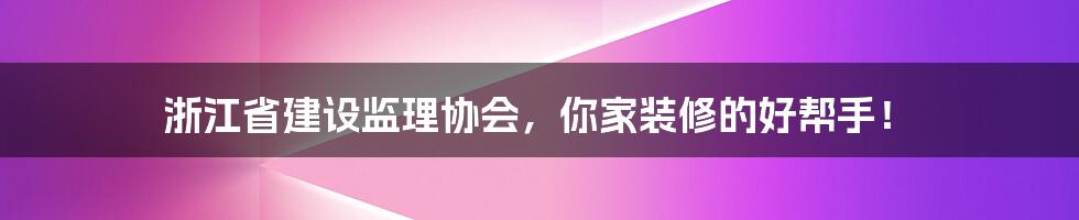 浙江省建设监理协会,你家装修的好帮手!