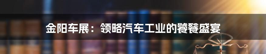 金阳车展:领略汽车工业的饕餮盛宴