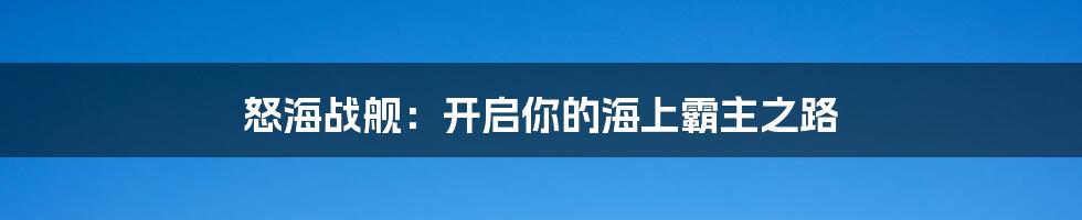 怒海战舰:开启你的海上霸主之路