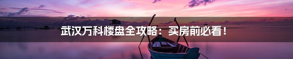 武汉万科楼盘全攻略:买房前必看!