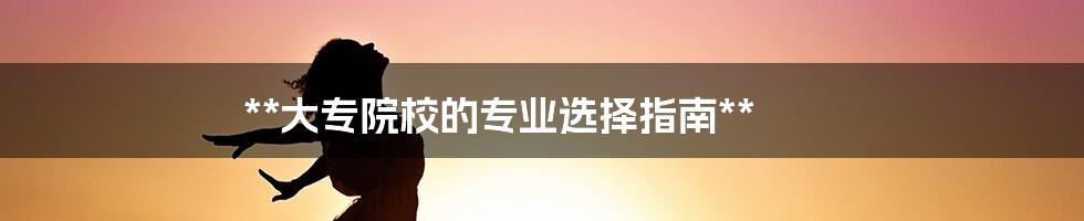 **大专院校的专业选择指南**