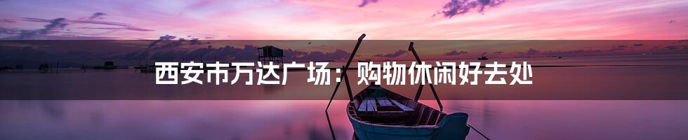 西安市万达广场:购物休闲好去处