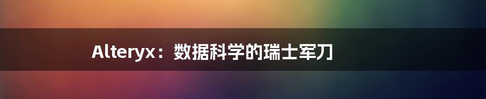 Alteryx:数据科学的瑞士军刀