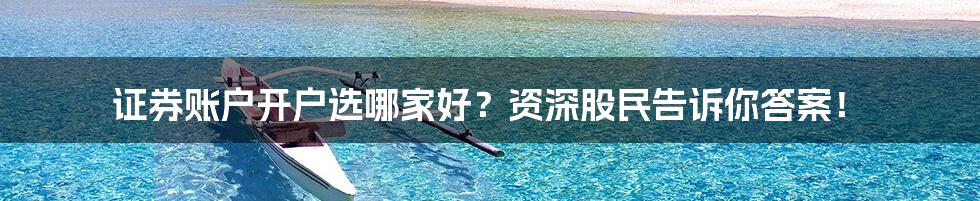 证券账户开户选哪家好?资深股民告诉你答案!