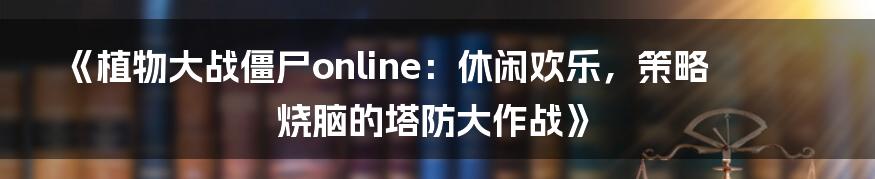 《植物大战僵尸online:休闲欢乐,策略烧脑的塔防大作战》