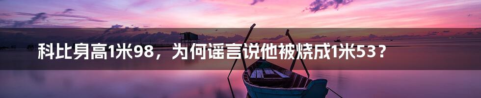 科比身高1米98,为何谣言说他被烧成1米53?