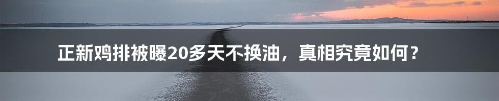 正新鸡排被曝20多天不换油,真相究竟如何?