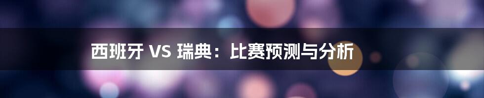 西班牙 VS 瑞典:比赛预测与分析