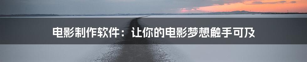 电影制作软件:让你的电影梦想触手可及