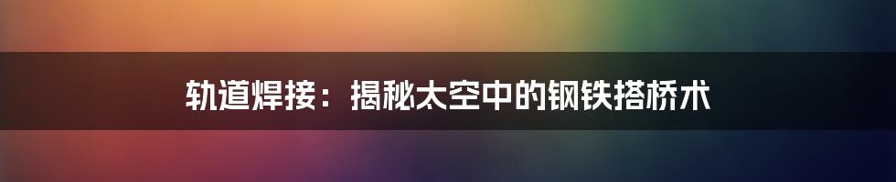 轨道焊接:揭秘太空中的钢铁搭桥术