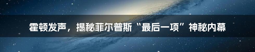 霍顿发声,揭秘菲尔普斯“最后一项”神秘内幕