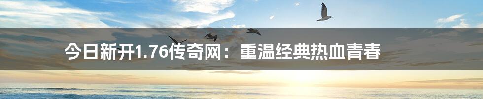 今日新开1.76传奇网:重温经典热血青春