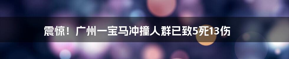 震惊!广州一宝马冲撞人群已致5死13伤