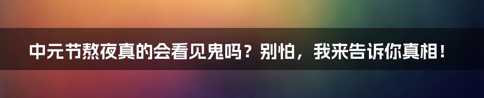 中元节熬夜真的会看见鬼吗?别怕,我来告诉你真相!