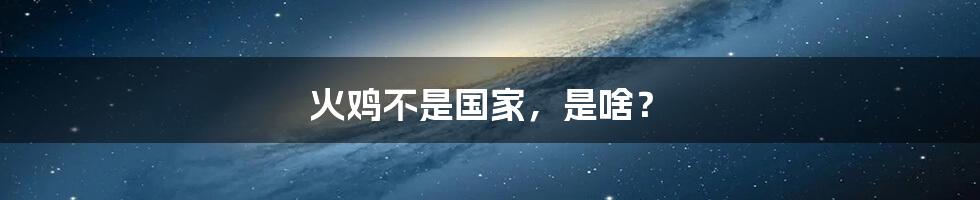 火鸡不是国家,是啥?