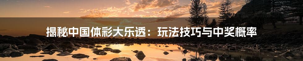 揭秘中国体彩大乐透:玩法技巧与中奖概率
