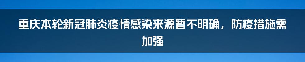 重庆本轮新冠肺炎疫情感染来源暂不明确,防疫措施需加强