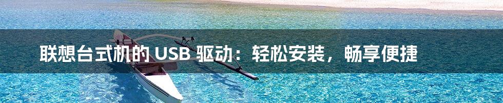 联想台式机的 USB 驱动:轻松安装,畅享便捷