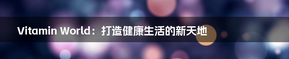 Vitamin World:打造健康生活的新天地