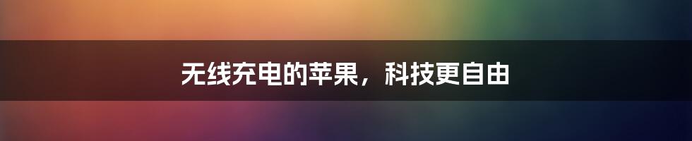 无线充电的苹果,科技更自由