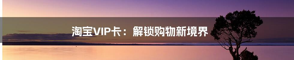 淘宝VIP卡:解锁购物新境界