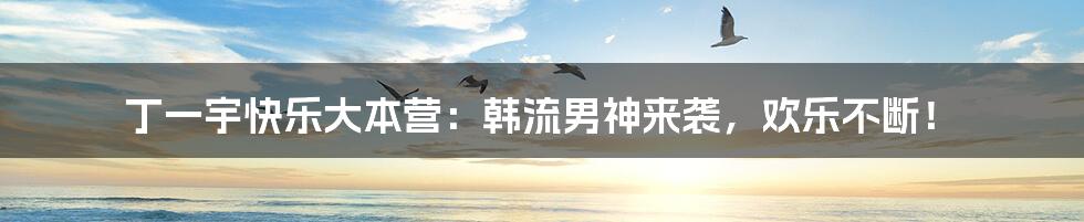 丁一宇快乐大本营:韩流男神来袭,欢乐不断!