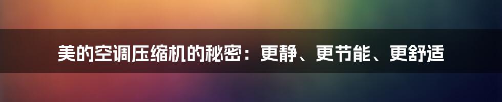 美的空调压缩机的秘密:更静、更节能、更舒适