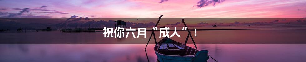 祝你六月“成人”!