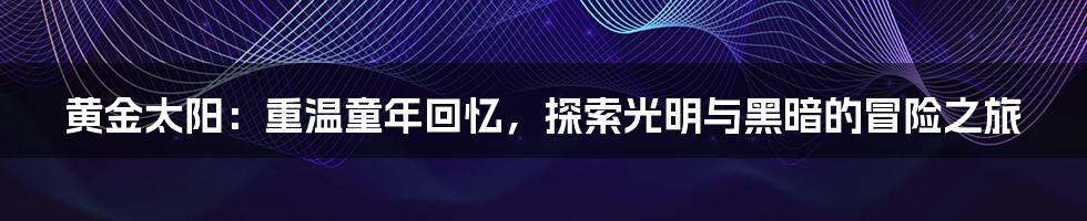 黄金太阳:重温童年回忆,探索光明与黑暗的冒险之旅