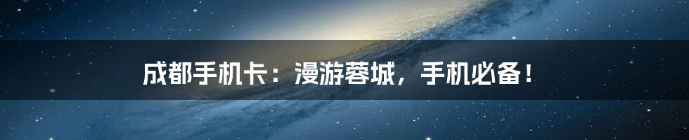 成都手机卡:漫游蓉城,手机必备!