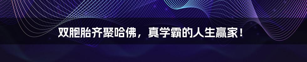 双胞胎齐聚哈佛,真学霸的人生赢家!
