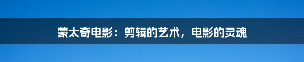 蒙太奇电影:剪辑的艺术,电影的灵魂