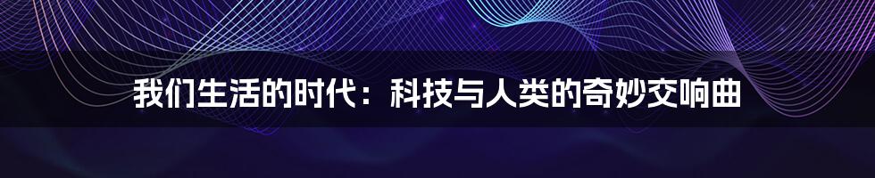 我们生活的时代：科技与人类的奇妙交响曲
